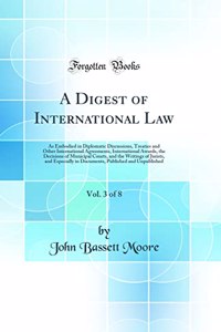 A Digest of International Law, Vol. 3 of 8: As Embodied in Diplomatic Discussions, Treaties and Other International Agreements, International Awards, the Decisions of Municipal Courts, and the Writings of Jurists, and Especially in Documents, Publi