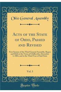 Acts of the State of Ohio, Passed and Revised, Vol. 3: First Session of the Third General Assembly, Begun and Held at the Town of Chillicothe, December 3, 1804, and in the Third Year of Said State (Classic Reprint)