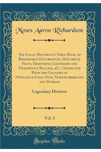 The Local Historian's Table Book, of Remarkable Occurrences, Historical Facts, Traditions, Legendary and Descriptive Ballads, &C., Connected With the Counties of Newcastle-Upon-Tyne, Northumberland and Durham, Vol. 3: Legendary Division (Classic Re