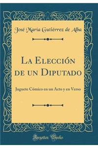La ElecciÃ³n de Un Diputado: Juguete CÃ³mico En Un Acto Y En Verso (Classic Reprint)
