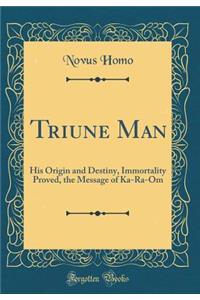 Triune Man: His Origin and Destiny, Immortality Proved, the Message of Ka-Ra-Om (Classic Reprint)