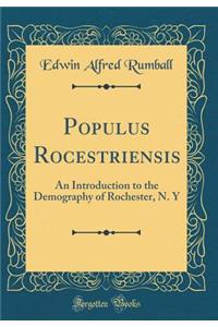 Populus Rocestriensis: An Introduction to the Demography of Rochester, N. Y (Classic Reprint)