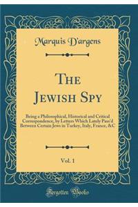 The Jewish Spy, Vol. 1: Being a Philosophical, Historical and Critical Correspondence, by Letters Which Lately Pass'd Between Certain Jews in Turkey, Italy, France, &c (Classic Reprint)