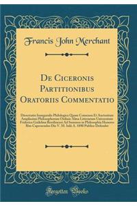 de Ciceronis Partitionibus Oratoriis Commentatio: Dissertatio Inauguralis Philologica Quam Consensu Et Auctoritate Amplissimi Philosophorum Ordinis Alma Litterarum Universitate Friderica Guilelma Berolinensi Ad Summos in Philosophia Honores Rite Ca