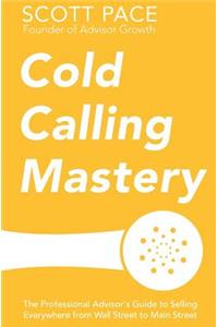 Cold Calling Mastery: The Professional Advisor's Guide to Selling Everywhere from Wall Street to Main Street