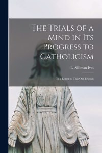 Trials of a Mind in Its Progress to Catholicism [microform]: in a Letter to This Old Friends