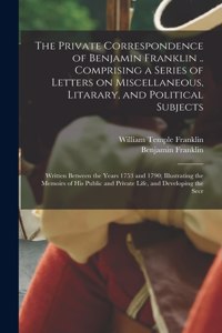 Private Correspondence of Benjamin Franklin .. Comprising a Series of Letters on Miscellaneous, Litarary, and Political Subjects