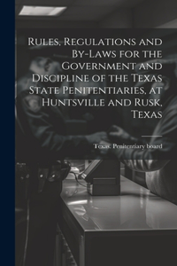 Rules, Regulations and By-laws for the Government and Discipline of the Texas State Penitentiaries, at Huntsville and Rusk, Texas