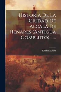 Historia De La Ciudad De Alcalá De Henares (antigua Compluto) ......