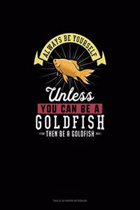 Always Be Yourself Unless You Can Be A Goldfish Then Be A Goldfish