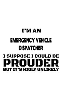 I'm An Emergency Vehicle Dispatcher I Suppose I Could Be Prouder But It's Highly Unlikely: Cool Emergency Vehicle Dispatcher Notebook, Journal Gift, Diary, Doodle Gift or Notebook - 6 x 9 Compact Size- 109 Blank Lined Pages