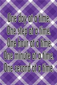 One Day at a Time. One Step at a Time. One Hour at a Time. One Minute at a Time. One Second at a Time.