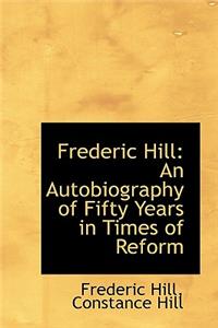 Frederic Hill: An Autobiography of Fifty Years in Times of Reform: An Autobiography of Fifty Years in Times of Reform