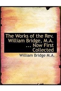 The Works of the REV. William Bridge, M.A. ... Now First Collected
