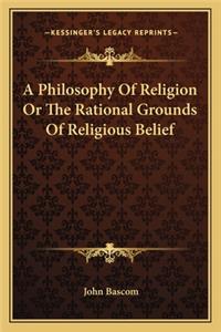 A Philosophy Of Religion Or The Rational Grounds Of Religious Belief