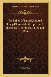 The Bishop Of Lincoln's And Bishop Of Norwich's Speeches In The House Of Lords, March The 17th (1710)