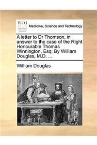 A Letter to Dr Thomson, in Answer to the Case of the Right Honourable Thomas Winnington, Esq; By William Douglas, M.D. ...