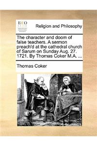 The Character and Doom of False Teachers. a Sermon Preach'd at the Cathedral Church of Sarum on Sunday Aug. 27. 1721. by Thomas Coker M.A. ...