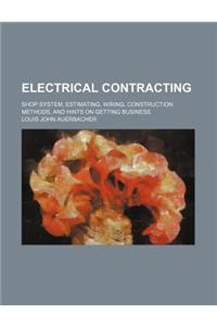 Electrical Contracting; Shop System, Estimating, Wiring, Construction Methods, and Hints on Getting Business