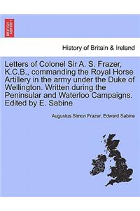 Letters of Colonel Sir A. S. Frazer, K.C.B., commanding the Royal Horse Artillery in the army under the Duke of Wellington. Written during the Peninsular and Waterloo Campaigns. Edited by E. Sabine