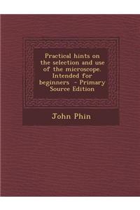 Practical Hints on the Selection and Use of the Microscope. Intended for Beginners