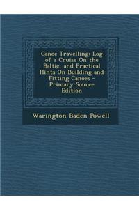 Canoe Travelling: Log of a Cruise on the Baltic, and Practical Hints on Building and Fitting Canoes: Log of a Cruise on the Baltic, and Practical Hints on Building and Fitting Canoes