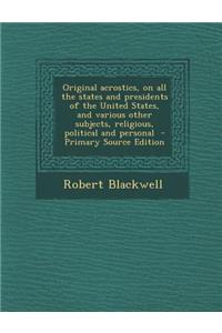 Original Acrostics, on All the States and Presidents of the United States, and Various Other Subjects, Religious, Political and Personal - Primary Source Edition
