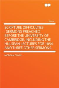 Scripture Difficulties: Sermons Preached Before the University of Cambridge, Including the Hulsean Lectures for 1854 and Three Other Sermons
