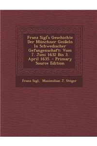 Franz Sigl's Geschichte Der Münchner Geißeln in Schwedischer Gefangenschaft