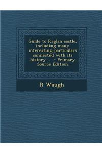 Guide to Raglan Castle, Including Many Interesting Particulars Connected with Its History .. - Primary Source Edition