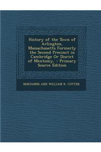 History of the Town of Arlington, Massachusetts Formerly the Second Precinct in Cambridge or Disrict of Mentomy, - Primary Source Edition