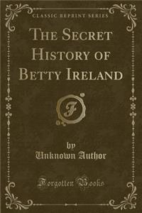 The Secret History of Betty Ireland (Classic Reprint)