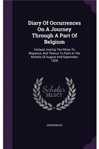 Diary of Occurrences on a Journey Through a Part of Belgium: Holland, and Up the Rhine to Mayence, and Thence to Paris in the Months of August and September 1828