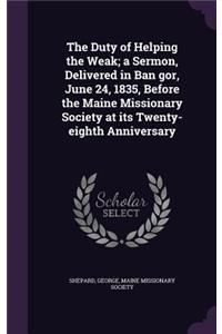 The Duty of Helping the Weak; A Sermon, Delivered in Ban Gor, June 24, 1835, Before the Maine Missionary Society at Its Twenty-Eighth Anniversary