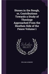 Stones in the Rough, or, Contributions Towards a Study of Theology Approached From the Heathen Side of the Fence Volume 1