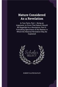 Nature Considered As a Revelation: In Two Parts, Part I - Being an Argument, to Prove That Nature Should Be Regarded As a Revelation, Part II - Furnishing Specimens of the Manner in W