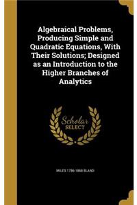Algebraical Problems, Producing Simple and Quadratic Equations, With Their Solutions; Designed as an Introduction to the Higher Branches of Analytics