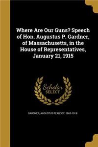 Where Are Our Guns? Speech of Hon. Augustus P. Gardner, of Massachusetts, in the House of Representatives, January 21, 1915