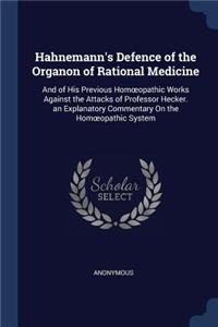 Hahnemann's Defence of the Organon of Rational Medicine: And of His Previous Homoeopathic Works Against the Attacks of Professor Hecker. an Explanatory Commentary On the Homoeopathic System