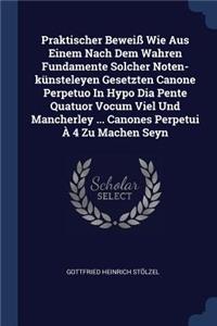 Praktischer Beweiß Wie Aus Einem Nach Dem Wahren Fundamente Solcher Noten-künsteleyen Gesetzten Canone Perpetuo In Hypo Dia Pente Quatuor Vocum Viel Und Mancherley ... Canones Perpetui À 4 Zu Machen Seyn