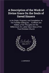 A Description of the Work of Divine Grace On the Souls of Saved Sinners: In Its Origin, Progress, and Completion: In Ten Familiar Dialogues ... to Which Are Added, a Few Thoughts On the Millennium; Or, Latter Day's Glory 