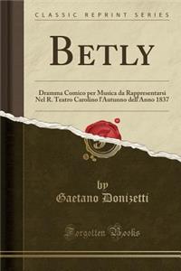 Betly: Dramma Comico Per Musica Da Rappresentarsi Nel R. Teatro Carolino l'Autunno Dell'anno 1837 (Classic Reprint)