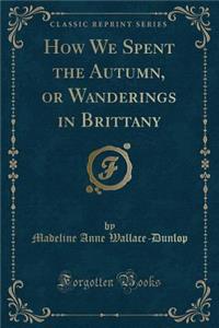 How We Spent the Autumn, or Wanderings in Brittany (Classic Reprint)