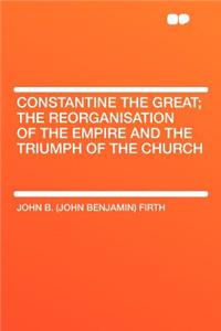 Constantine the Great; The Reorganisation of the Empire and the Triumph of the Church