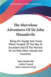 Marvelous Adventures Of Sir John Maundevile: Being His Voyage And Travel Which Treateth Of The Way To Jerusalem And Of The Marvels Of Ind With Other Islands And Countries