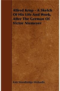 Alfred Krup - A Sketch Of His Life And Work, After The German Of Victor Niemeyer