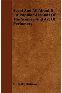 Scent and All about It - A Popular Account of the Sceince and Art of Perfumery