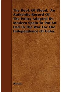 The Book Of Blood. An Authentic Record Of The Policy Adopted By Modern Spain To Put An End To The War For The Independence Of Cuba.