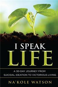 I Speak Life: A 30-Day Journey from Suicidal Ideation to Victorious Living