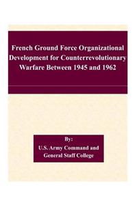 French Ground Force Organizational Development for Counterrevolutionary Warfare Between 1945 and 1962